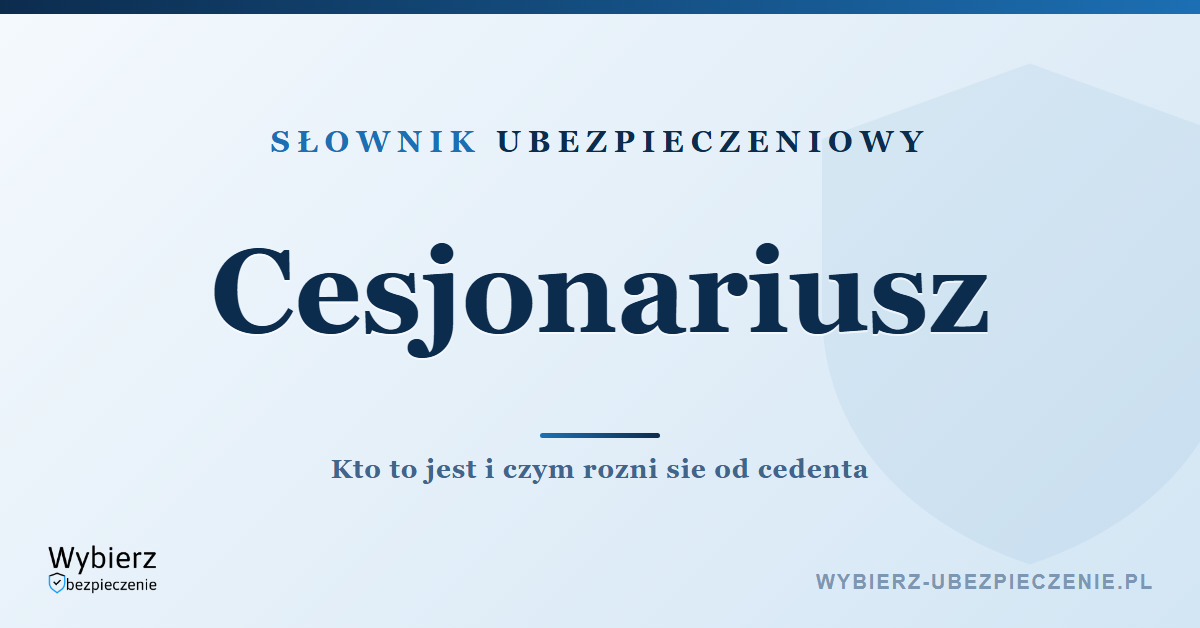 Cesjonariusz – kto to jest i czym różni się od cedenta, słownik ubezpieczeniowy