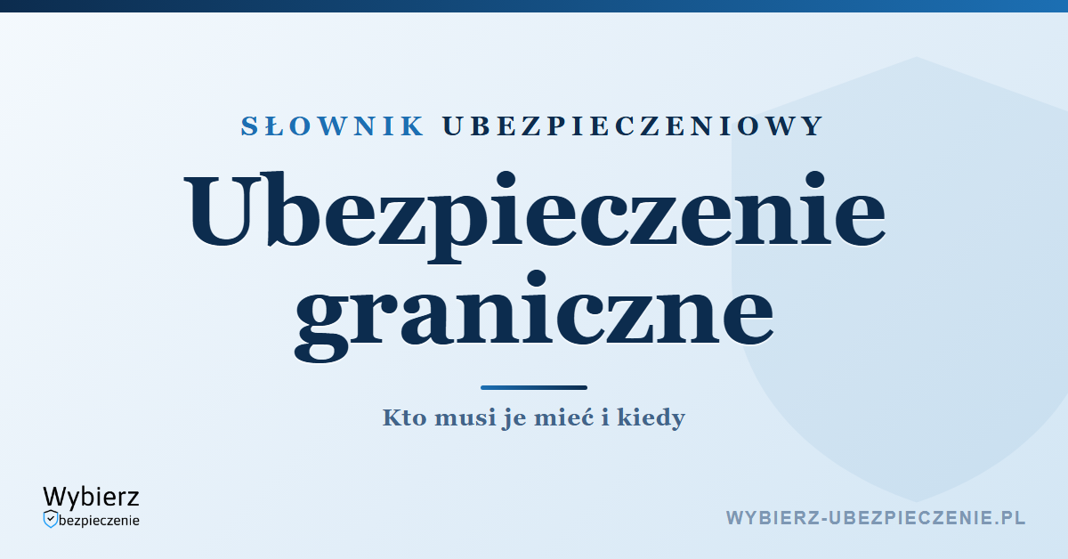Ubezpieczenie graniczne – co to jest i kto musi je mieć, słownik ubezpieczeniowy